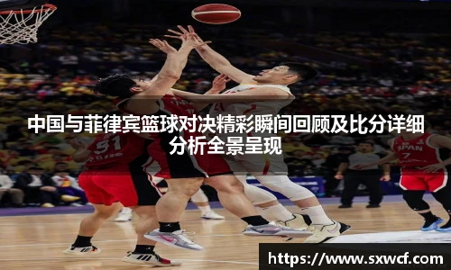 中国与菲律宾篮球对决精彩瞬间回顾及比分详细分析全景呈现