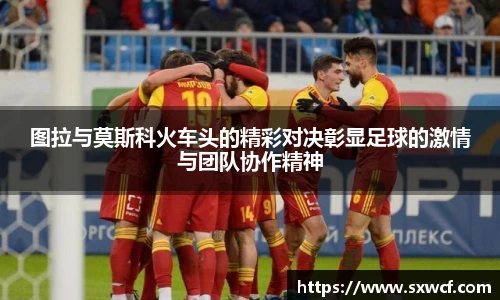 图拉与莫斯科火车头的精彩对决彰显足球的激情与团队协作精神